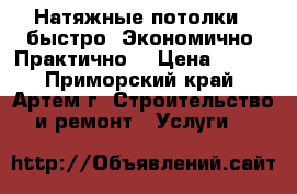 Натяжные потолки - быстро! Экономично! Практично! › Цена ­ 350 - Приморский край, Артем г. Строительство и ремонт » Услуги   